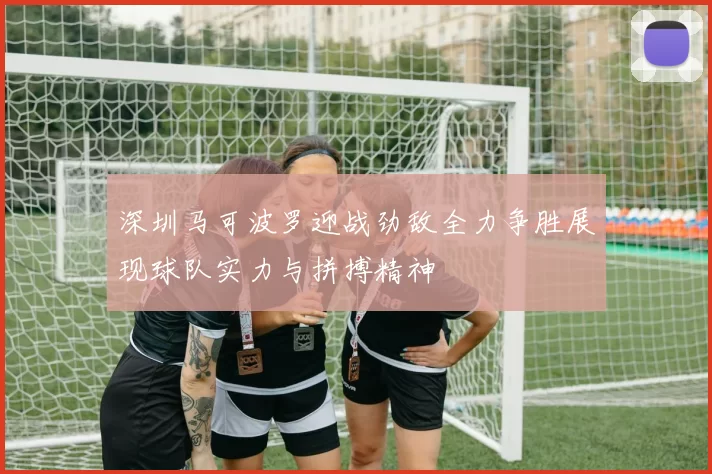 深圳马可波罗迎战劲敌全力争胜展现球队实力与拼搏精神
