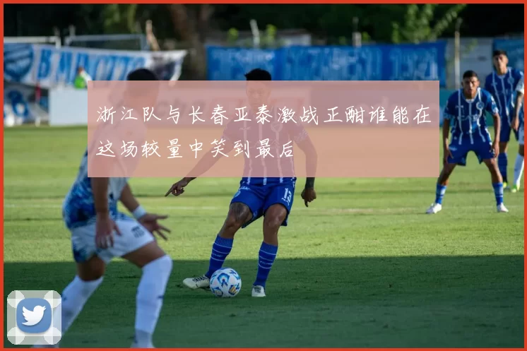 浙江队与长春亚泰激战正酣谁能在这场较量中笑到最后