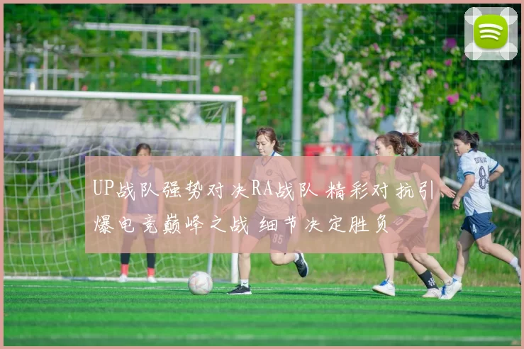 UP战队强势对决RA战队 精彩对抗引爆电竞巅峰之战 细节决定胜负