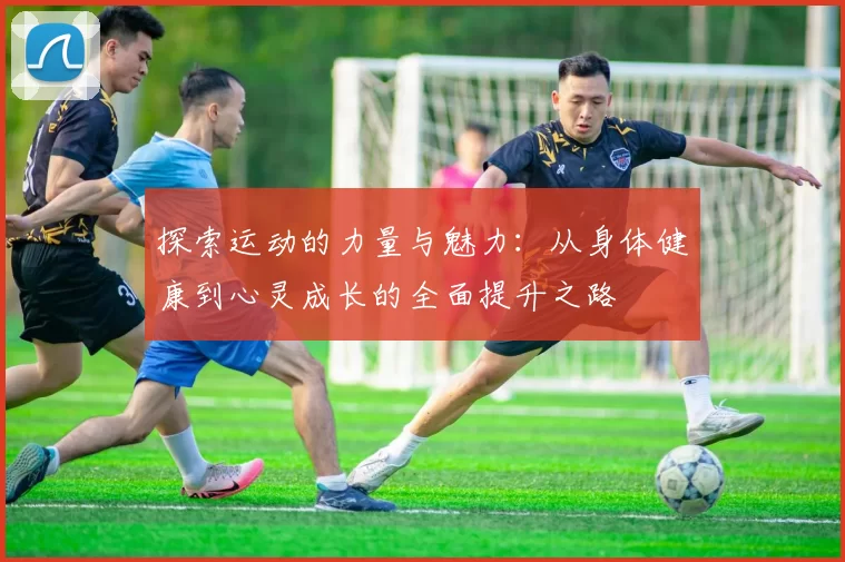 探索运动的力量与魅力：从身体健康到心灵成长的全面提升之路
