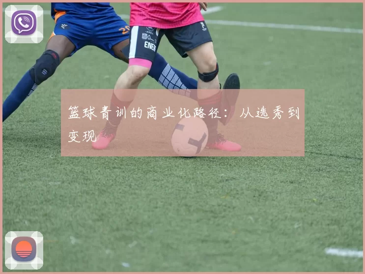 篮球青训的商业化路径：从选秀到变现