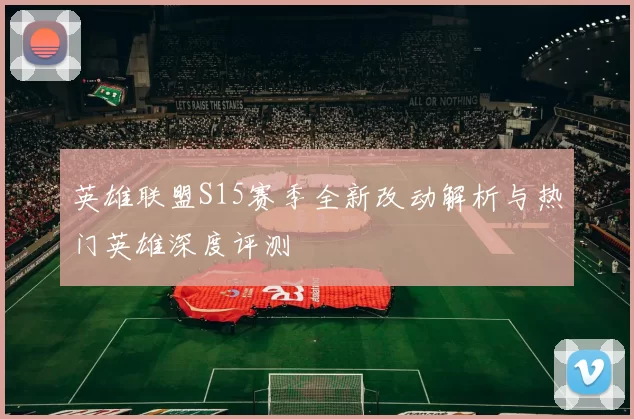 英雄联盟S15赛季全新改动解析与热门英雄深度评测