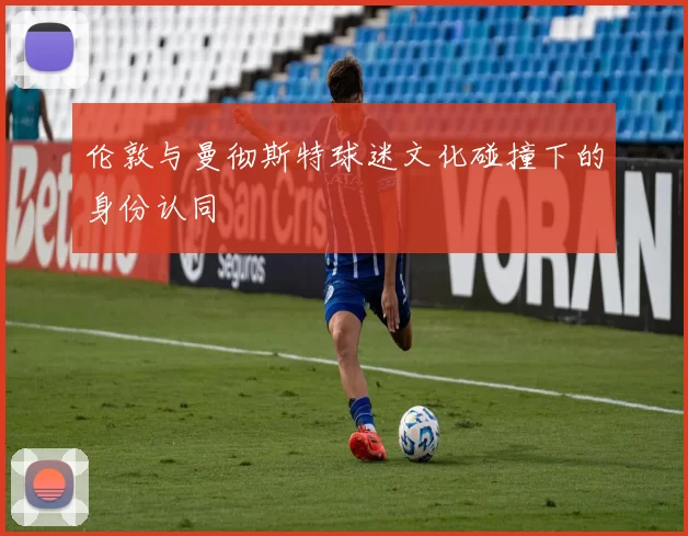 伦敦与曼彻斯特球迷文化碰撞下的身份认同