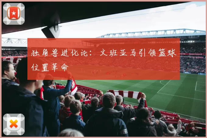 独角兽进化论：文班亚马引领篮球位置革命