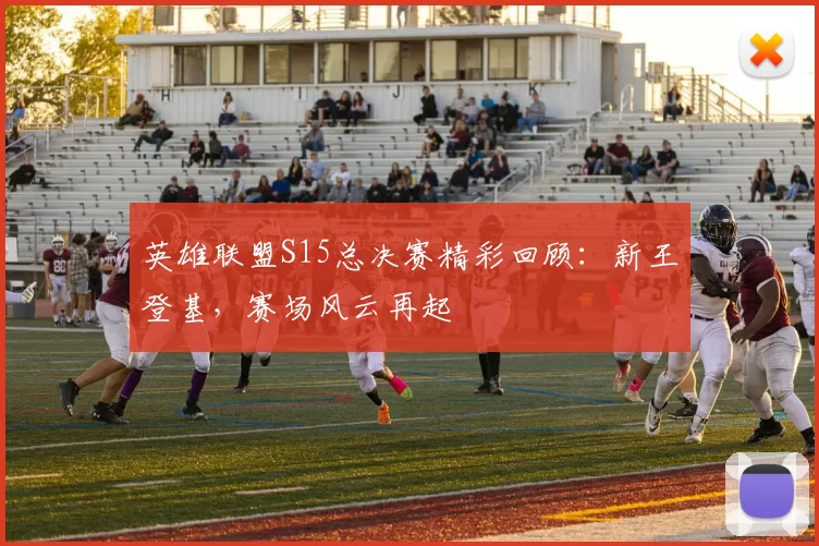 英雄联盟S15总决赛精彩回顾：新王登基，赛场风云再起