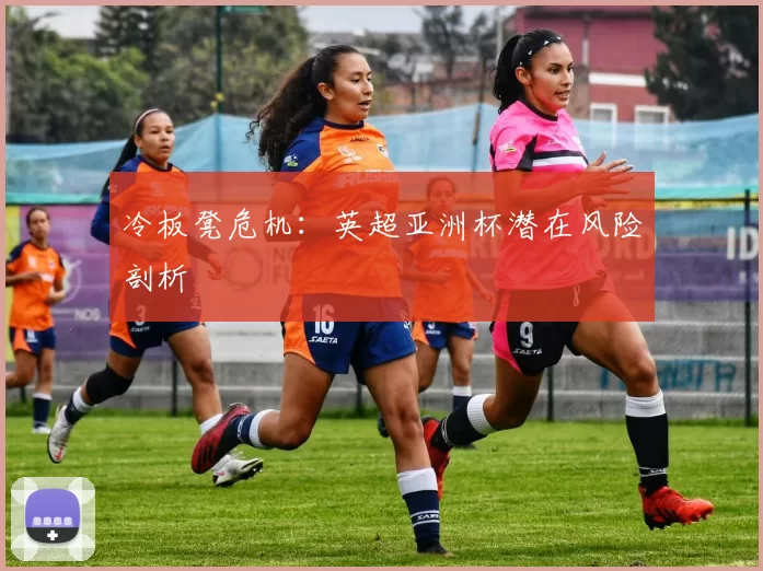 冷板凳危机：英超亚洲杯潜在风险剖析