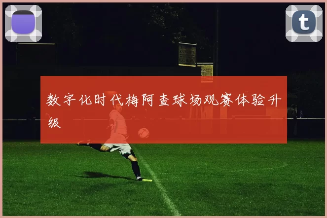 数字化时代梅阿查球场观赛体验升级