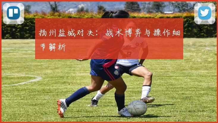 扬州盐城对决：战术博弈与操作细节解析