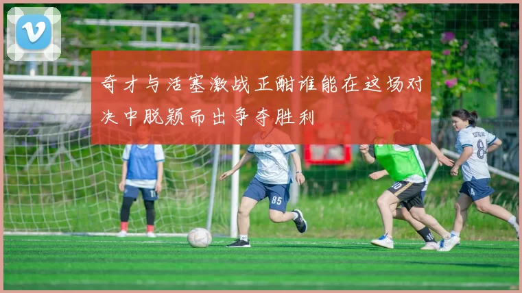 奇才与活塞激战正酣谁能在这场对决中脱颖而出争夺胜利