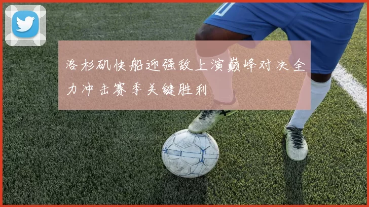 洛杉矶快船迎强敌上演巅峰对决全力冲击赛季关键胜利