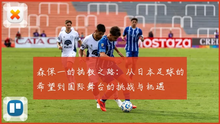 森保一的执教之路：从日本足球的希望到国际舞台的挑战与机遇