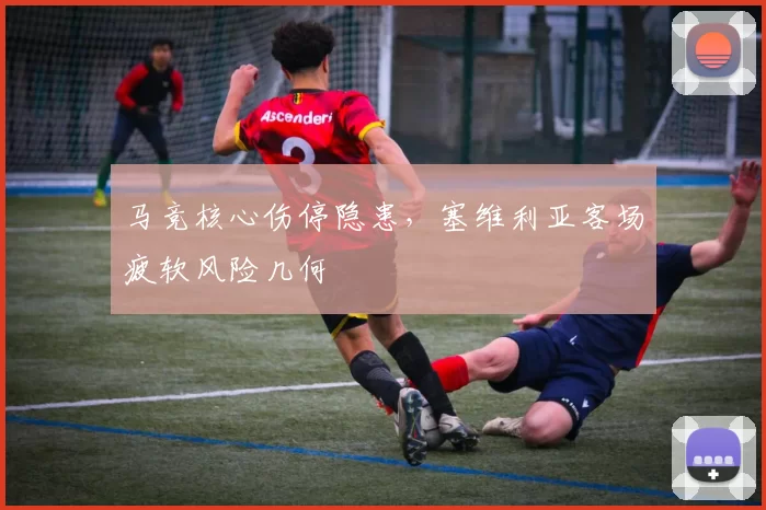 马竞核心伤停隐患，塞维利亚客场疲软风险几何