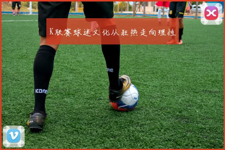 K联赛球迷文化从狂热走向理性