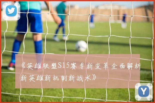 《英雄联盟S15赛季新变革全面解析 新英雄新机制新战术》