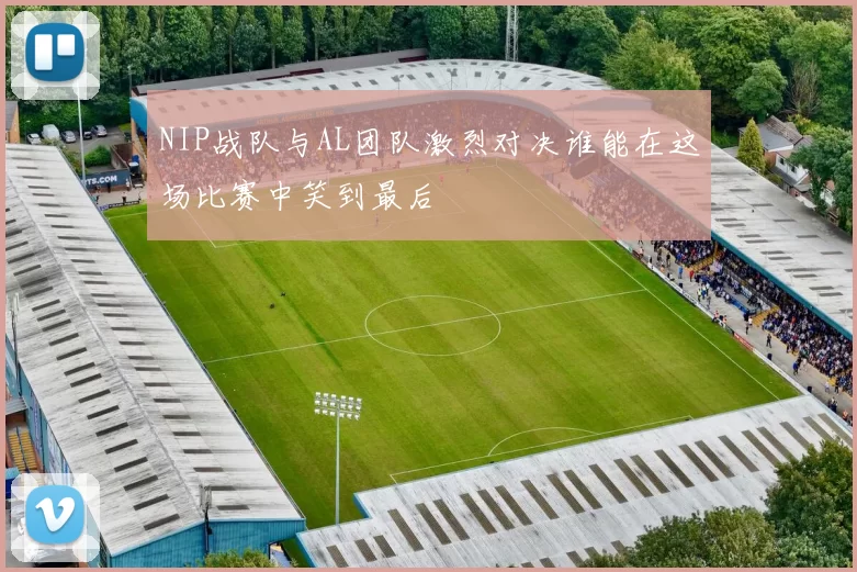 NIP战队与AL团队激烈对决谁能在这场比赛中笑到最后