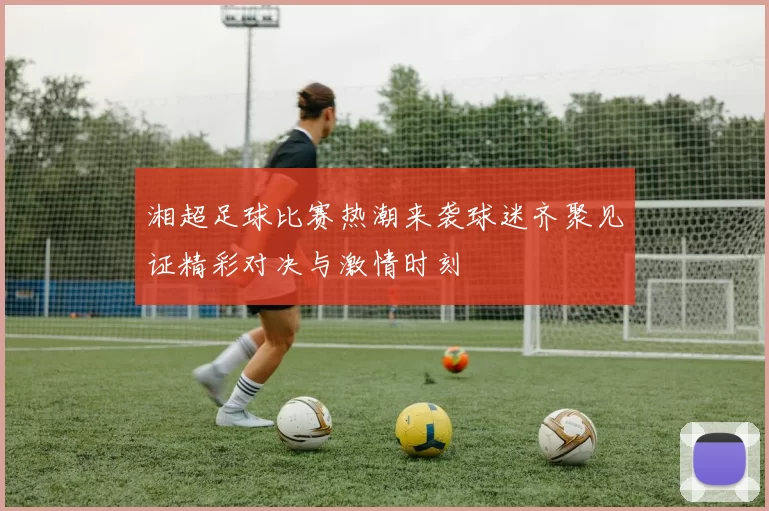 湘超足球比赛热潮来袭球迷齐聚见证精彩对决与激情时刻