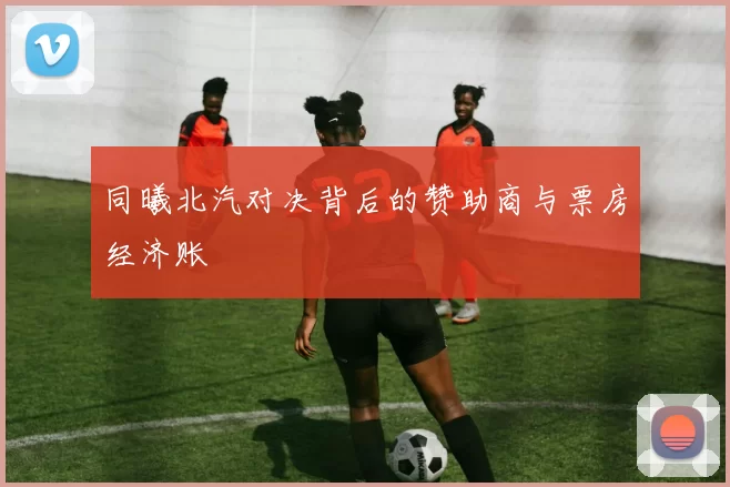 同曦北汽对决背后的赞助商与票房经济账