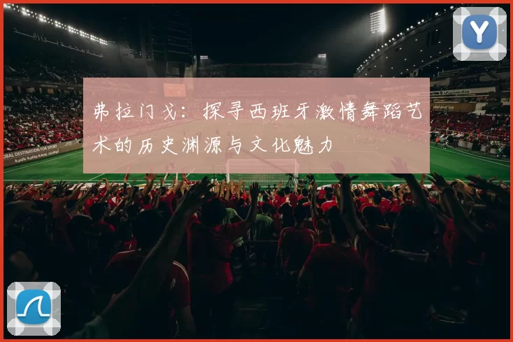弗拉门戈：探寻西班牙激情舞蹈艺术的历史渊源与文化魅力