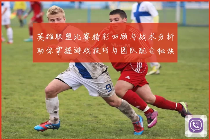 英雄联盟比赛精彩回顾与战术分析助你掌握游戏技巧与团队配合秘诀