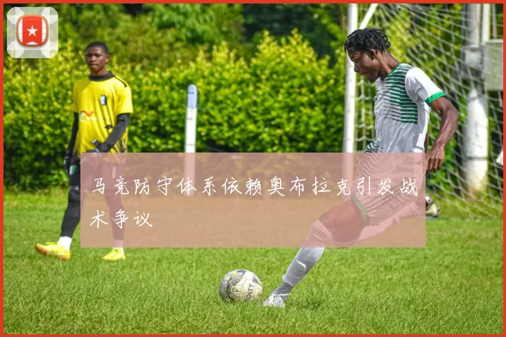 马竞防守体系依赖奥布拉克引发战术争议