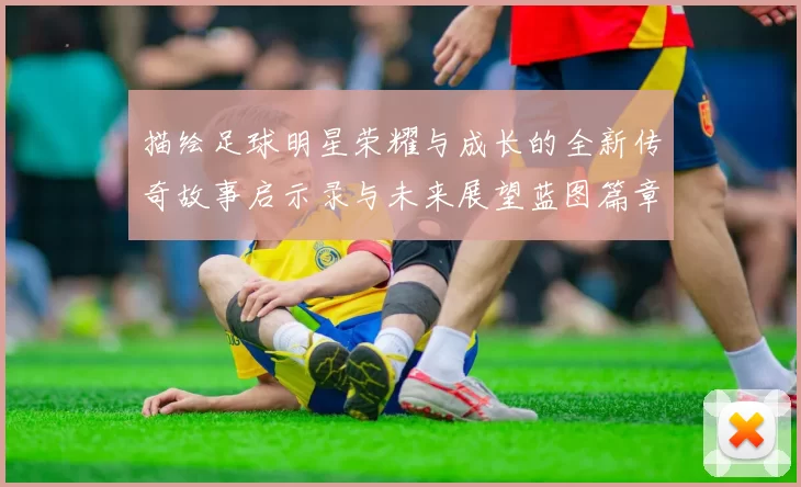 描绘足球明星荣耀与成长的全新传奇故事启示录与未来展望蓝图篇章