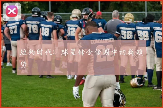 短约时代：球星转会传闻中的新趋势