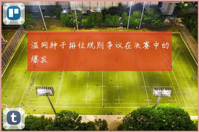 温网种子排位规则争议在决赛中的爆发