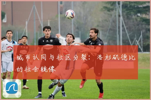 城市认同与社区分裂：洛杉矶德比的社会镜像