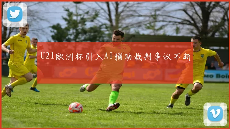 U21欧洲杯引入AI辅助裁判争议不断